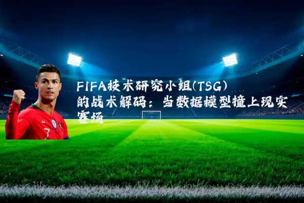 FIFA技术研究小组(TSG)的战术解码：当数据模型撞上现实赛场