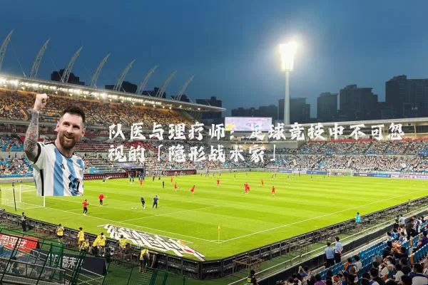 队医与理疗师:足球竞技中不可忽视的「隐形战术家」
