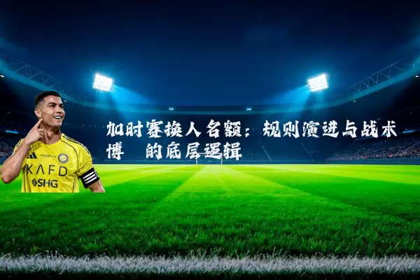 加时赛换人名额:规则演进与战术博弈的底层逻辑