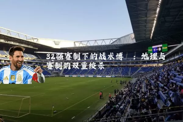 32强赛制下的战术博弈:地理与赛制的双重绞杀