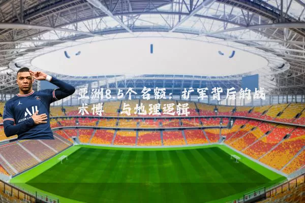 亚洲8.5个名额：扩军背后的战术博弈与地理逻辑