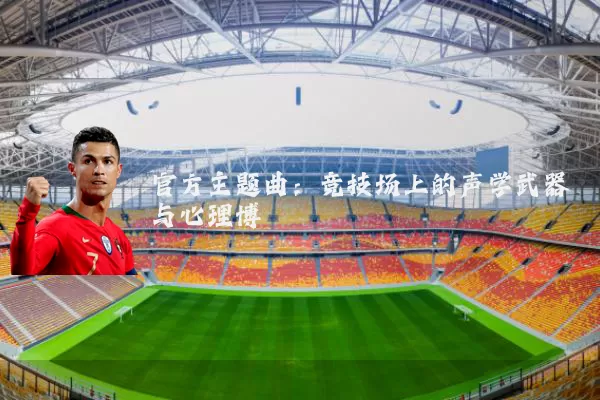 官方主题曲：竞技场上的声学武器与心理博弈