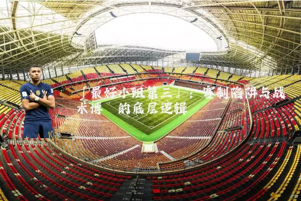 「最好小组第三」：赛制陷阱与战术博弈的底层逻辑
