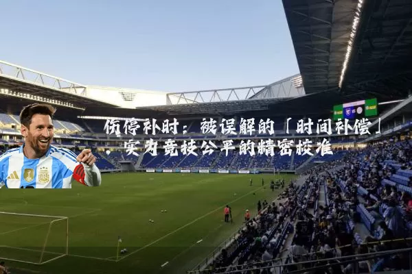 伤停补时：被误解的「时间补偿」，实为竞技公平的精密校准