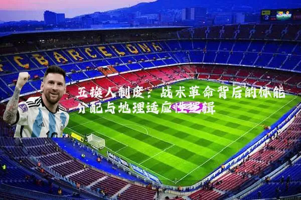 五换人制度:战术革命背后的体能分配与地理适应性逻辑