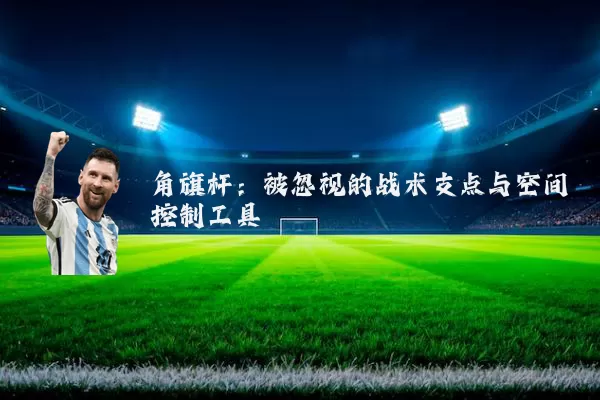 角旗杆：被忽视的战术支点与空间控制工具