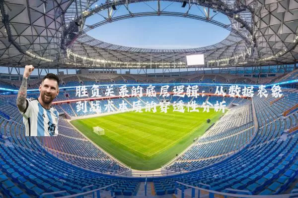 胜负关系的底层逻辑:从数据表象到战术本质的穿透性分析