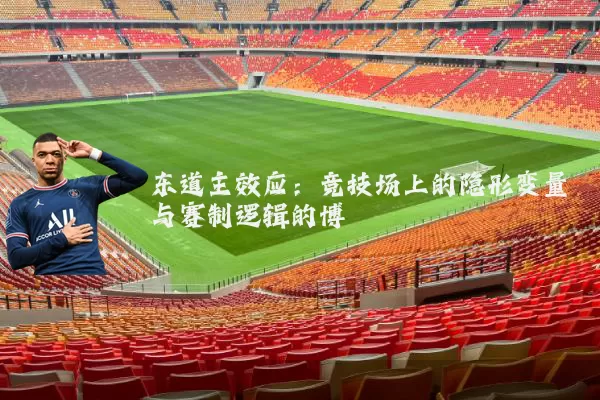 东道主效应：竞技场上的隐形变量与赛制逻辑的博弈