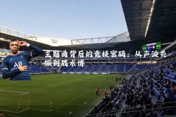 主题曲背后的竞技密码：从声波共振到战术博弈