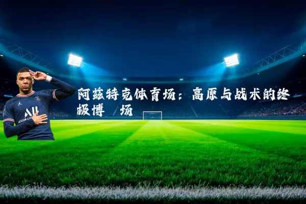 阿兹特克体育场:高原与战术的终极博弈场
