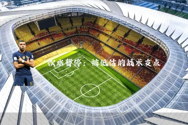 饮水暂停:被低估的战术支点