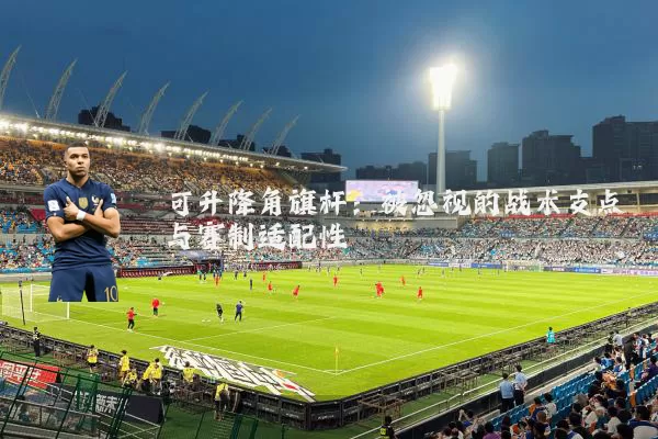 可升降角旗杆:被忽视的战术支点与赛制适配性