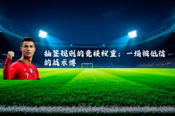 抽签规则的竞技权重：一场被低估的战术博弈